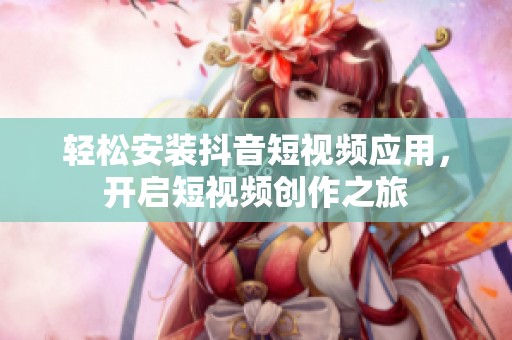 轻松安装抖音短视频应用，开启短视频创作之旅