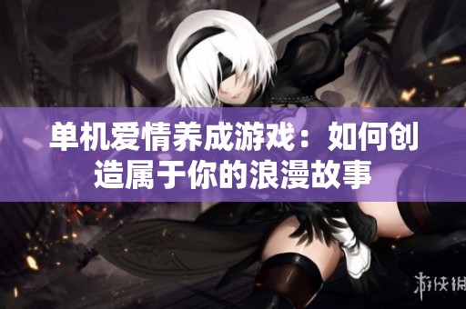 单机爱情养成游戏：如何创造属于你的浪漫故事