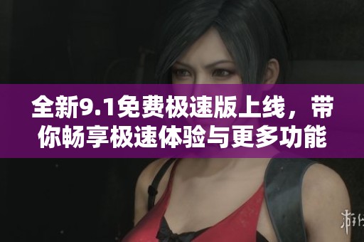 全新9.1免费极速版上线，带你畅享极速体验与更多功能