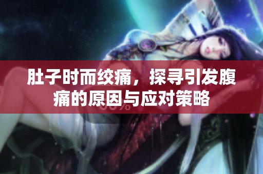 肚子时而绞痛，探寻引发腹痛的原因与应对策略