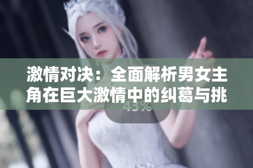 激情对决：全面解析男女主角在巨大激情中的纠葛与挑战