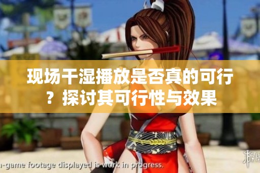 现场干湿播放是否真的可行？探讨其可行性与效果