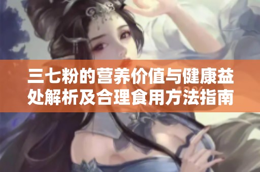 三七粉的营养价值与健康益处解析及合理食用方法指南
