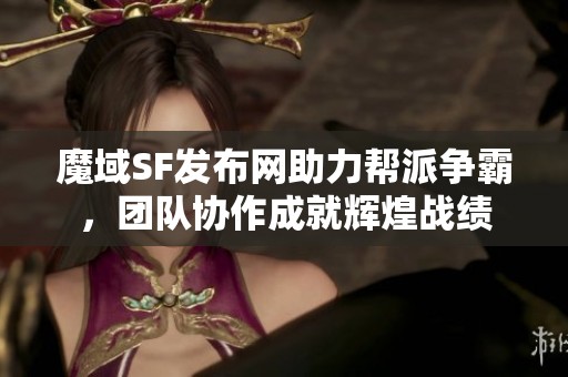 魔域SF发布网助力帮派争霸，团队协作成就辉煌战绩