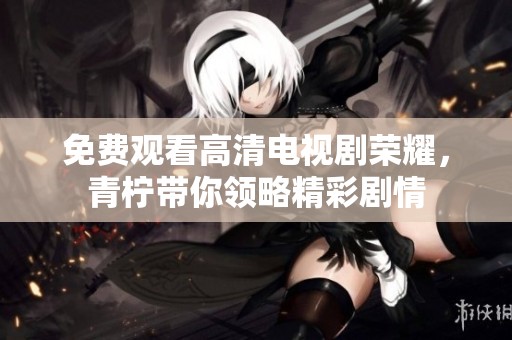 免费观看高清电视剧荣耀，青柠带你领略精彩剧情