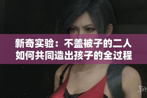 新奇实验：不盖被子的二人如何共同造出孩子的全过程