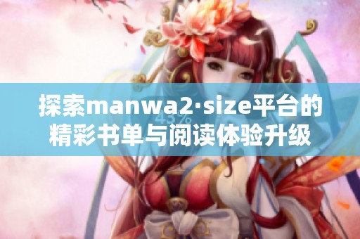 探索manwa2·size平台的精彩书单与阅读体验升级
