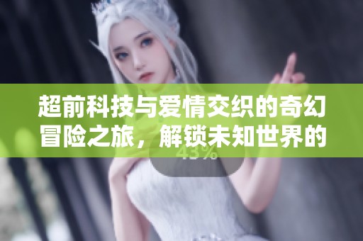 超前科技与爱情交织的奇幻冒险之旅，解锁未知世界的秘密