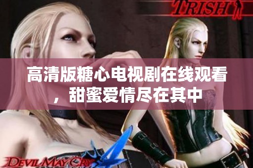 高清版糖心电视剧在线观看，甜蜜爱情尽在其中