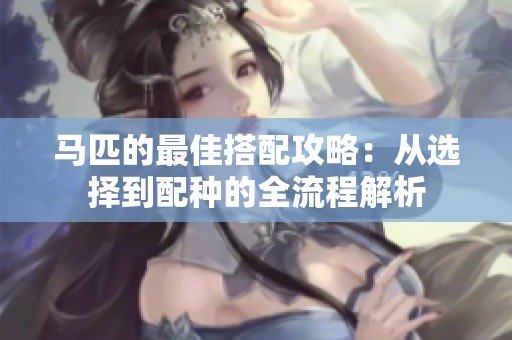 马匹的最佳搭配攻略：从选择到配种的全流程解析