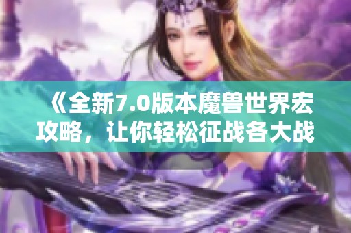 《全新7.0版本魔兽世界宏攻略，让你轻松征战各大战场》