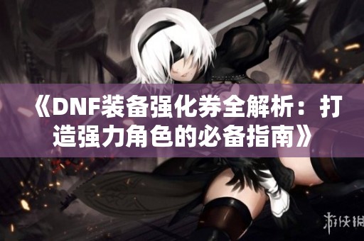 《DNF装备强化券全解析：打造强力角色的必备指南》