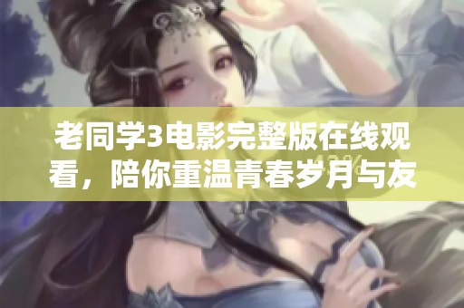 老同学3电影完整版在线观看，陪你重温青春岁月与友情