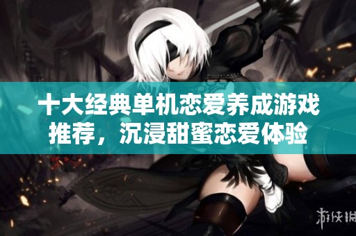 十大经典单机恋爱养成游戏推荐，沉浸甜蜜恋爱体验
