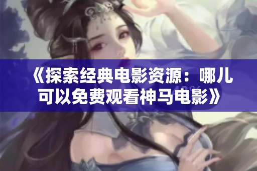 《探索经典电影资源：哪儿可以免费观看神马电影》