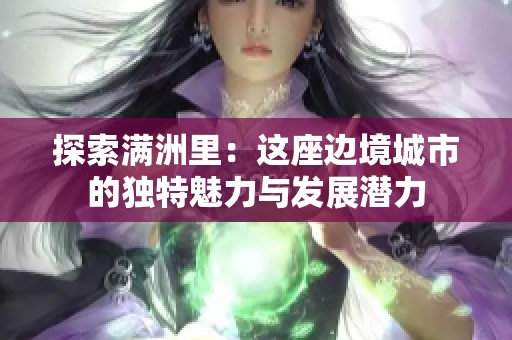 探索满洲里：这座边境城市的独特魅力与发展潜力