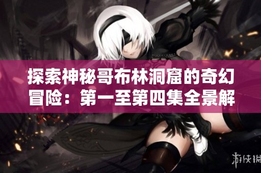 探索神秘哥布林洞窟的奇幻冒险：第一至第四集全景解析