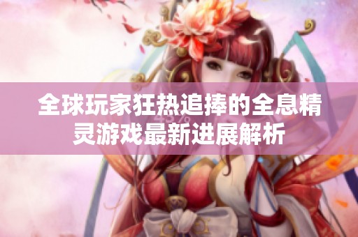 全球玩家狂热追捧的全息精灵游戏最新进展解析