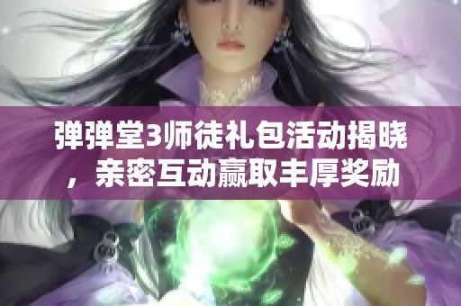 弹弹堂3师徒礼包活动揭晓，亲密互动赢取丰厚奖励