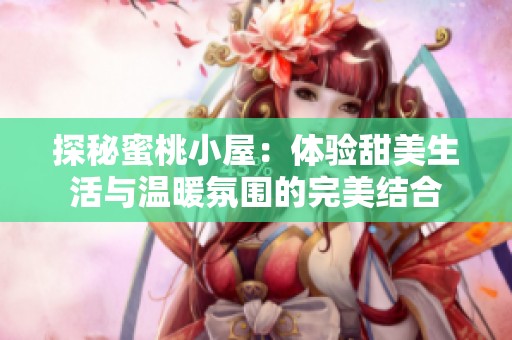探秘蜜桃小屋：体验甜美生活与温暖氛围的完美结合