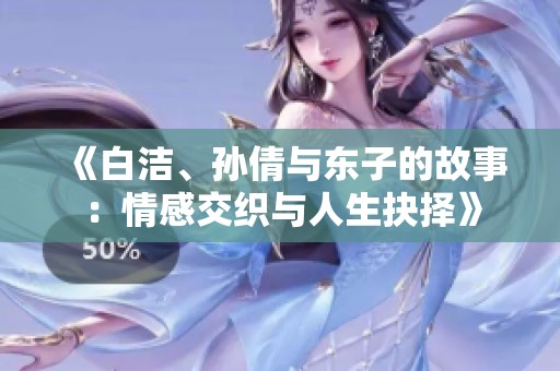 《白洁、孙倩与东子的故事：情感交织与人生抉择》