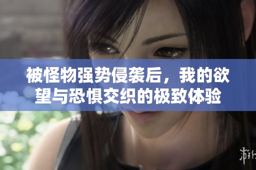被怪物强势侵袭后，我的欲望与恐惧交织的极致体验