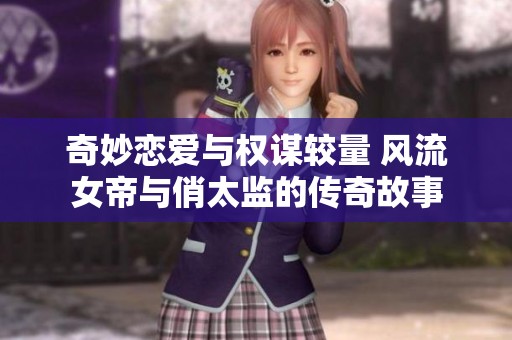 奇妙恋爱与权谋较量 风流女帝与俏太监的传奇故事