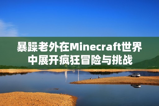 暴躁老外在Minecraft世界中展开疯狂冒险与挑战