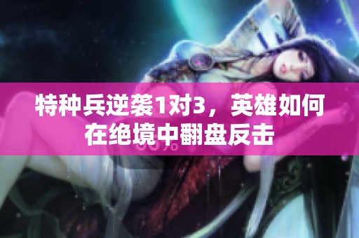 特种兵逆袭1对3，英雄如何在绝境中翻盘反击