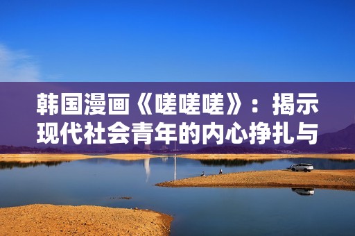 韩国漫画《嗟嗟嗟》：揭示现代社会青年的内心挣扎与困惑