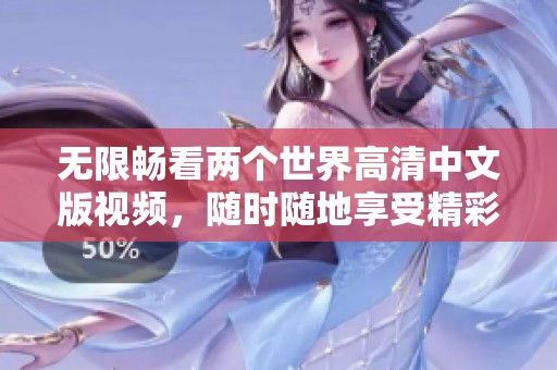 无限畅看两个世界高清中文版视频，随时随地享受精彩内容