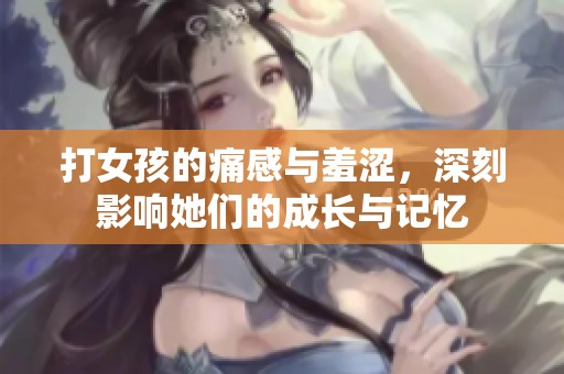 打女孩的痛感与羞涩，深刻影响她们的成长与记忆
