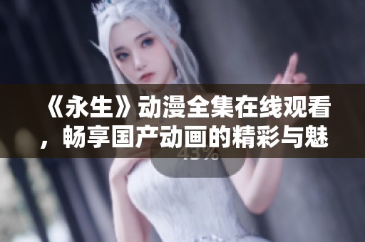 《永生》动漫全集在线观看，畅享国产动画的精彩与魅力