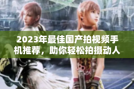 2023年最佳国产拍视频手机推荐，助你轻松拍摄动人画面