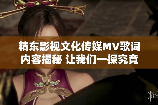 精东影视文化传媒MV歌词内容揭秘 让我们一探究竟