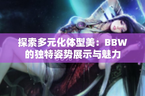 探索多元化体型美：BBW的独特姿势展示与魅力