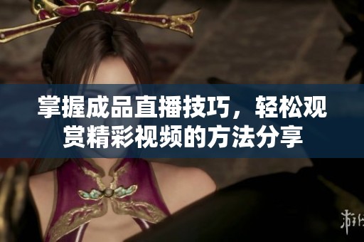 掌握成品直播技巧，轻松观赏精彩视频的方法分享