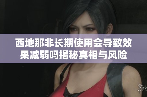 西地那非长期使用会导致效果减弱吗揭秘真相与风险