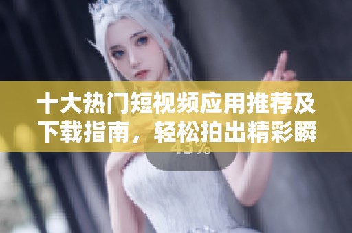 十大热门短视频应用推荐及下载指南，轻松拍出精彩瞬间