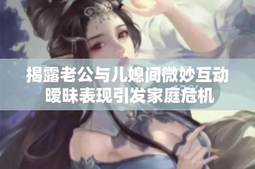 揭露老公与儿媳间微妙互动 暧昧表现引发家庭危机