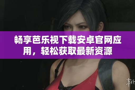 畅享芭乐视下载安卓官网应用，轻松获取最新资源
