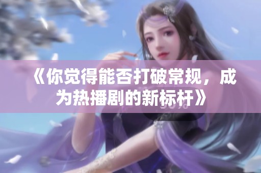 《你觉得能否打破常规，成为热播剧的新标杆》