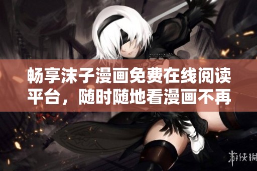 畅享沫子漫画免费在线阅读平台，随时随地看漫画不再难！