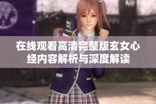 在线观看高清完整版玄女心经内容解析与深度解读
