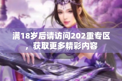 满18岁后请访问202重专区，获取更多精彩内容