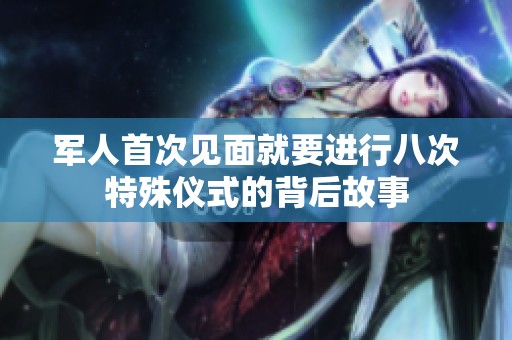 军人首次见面就要进行八次特殊仪式的背后故事