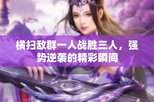 横扫敌群一人战胜三人，强势逆袭的精彩瞬间