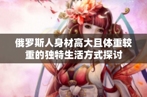 俄罗斯人身材高大且体重较重的独特生活方式探讨