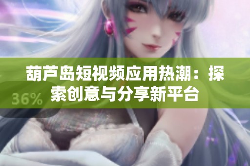 葫芦岛短视频应用热潮：探索创意与分享新平台
