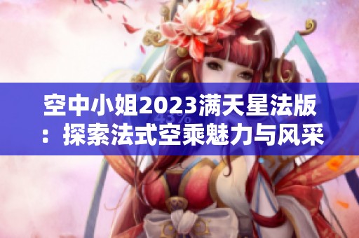 空中小姐2023满天星法版：探索法式空乘魅力与风采